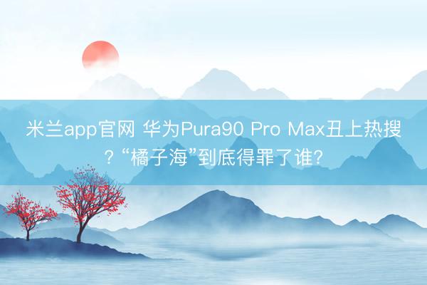 米兰app官网 华为Pura90 Pro Max丑上热搜? 