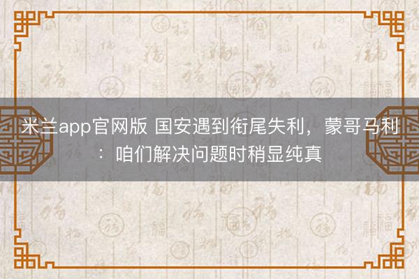 米兰app官网版 国安遇到衔尾失利，蒙哥马利：咱们解决问题时