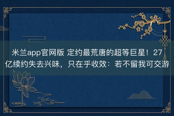 米兰app官网版 定约最荒唐的超等巨星！27亿续约失去兴味，
