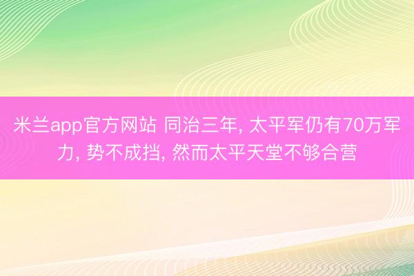 米兰app官方网站 同治三年, 太平军仍有70万军力, 势不成挡, 然而太平天堂不够合营