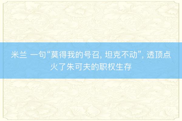 米兰 一句“莫得我的号召, 坦克不动”, 透顶点火了朱可夫的职权生存