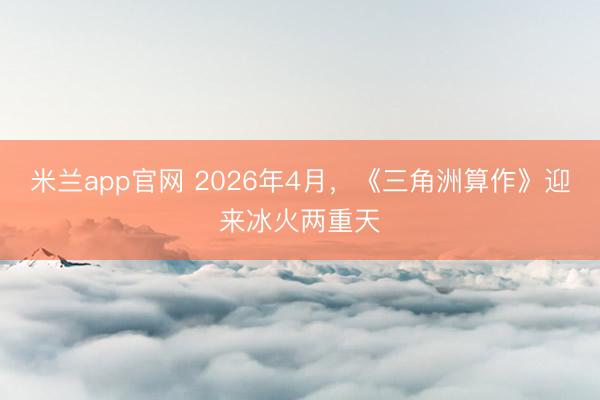 米兰app官网 2026年4月，《三角洲算作》迎来冰火两重天