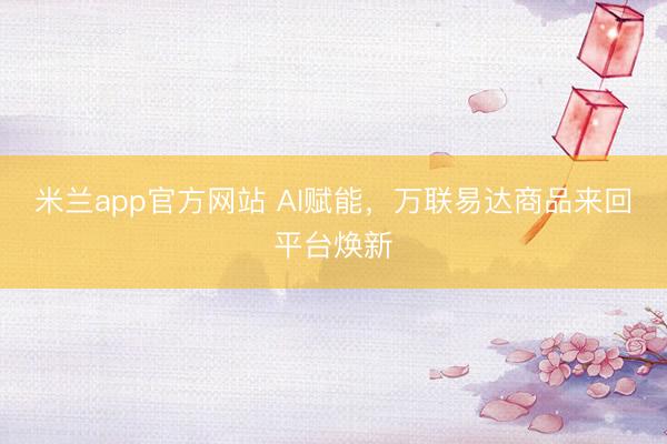 米兰app官方网站 AI赋能,万联易达商品来回平台焕新