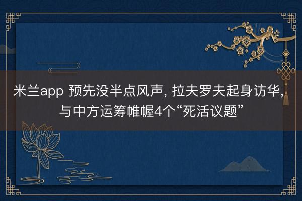 米兰app 预先没半点风声, 拉夫罗夫起身访华, 与中方运筹帷幄4个“死活议题”