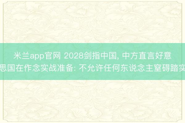 米兰app官网 2028剑指中国， 中方直言好意思国在作念实战准备: 不允许任何东说念主窒碍踏实