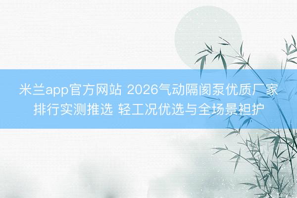 米兰app官方网站 2026气动隔阂泵优质厂家排行实测推选 轻工况优选与全场景袒护