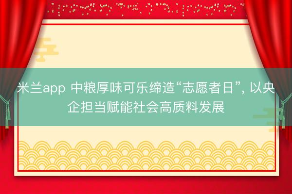 米兰app 中粮厚味可乐缔造“志愿者日”， 以央企担当赋能社会高质料发展