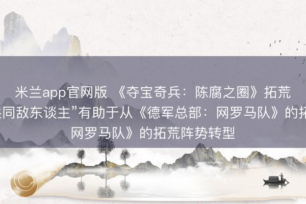米兰app官网版 《夺宝奇兵：陈腐之圈》拓荒商：领有“共同敌东谈主”有助于从《德军总部：网罗马队》的拓荒阵势转型