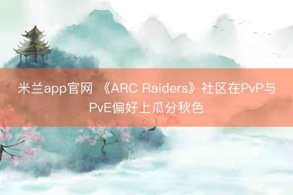 米兰app官网 《ARC Raiders》社区在PvP与Pv