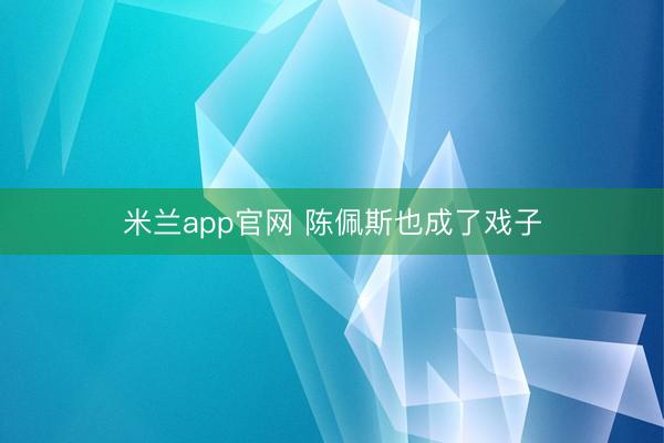 米兰app官网 陈佩斯也成了戏子