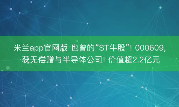 米兰app官网版 也曾的“ST牛股”! 000609, 获无