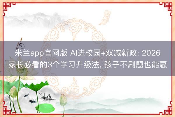 米兰app官网版 AI进校园+双减新政: 2026家长必看的3个学习升级法， 孩子不刷题也能赢
