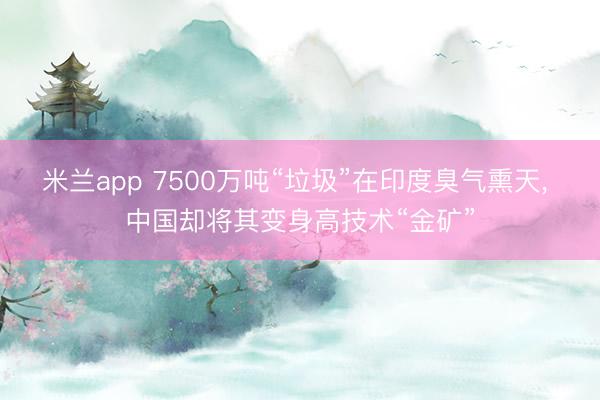 米兰app 7500万吨“垃圾”在印度臭气熏天, 中国却将其