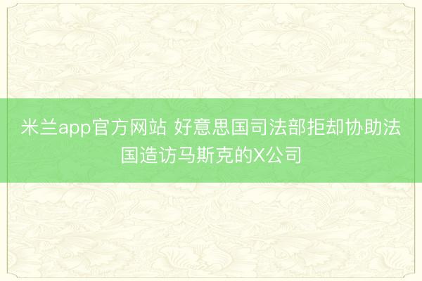 米兰app官方网站 好意思国司法部拒却协助法国造访马斯克的X公司