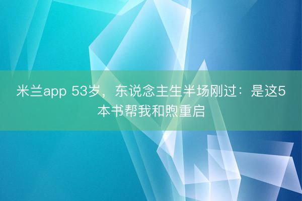 米兰app 53岁，东说念主生半场刚过：是这5本书帮我和煦重启
