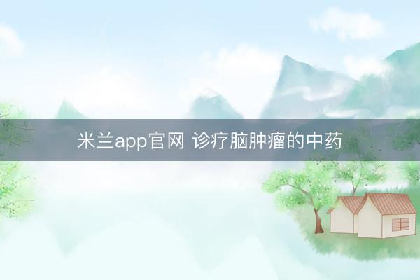 米兰app官网 诊疗脑肿瘤的中药