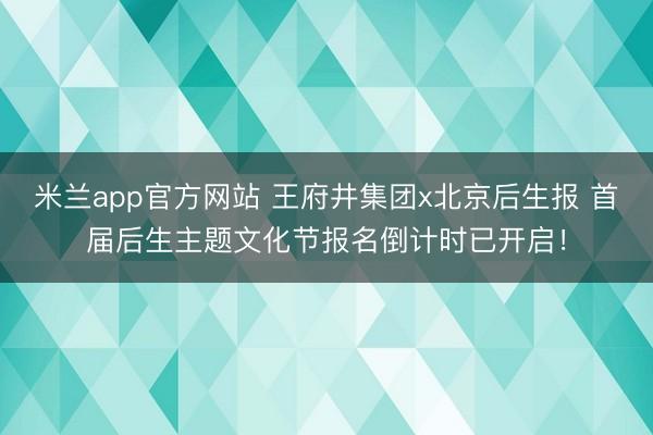 米兰app官方网站 王府井集团x北京后生报 首届后生主题文化