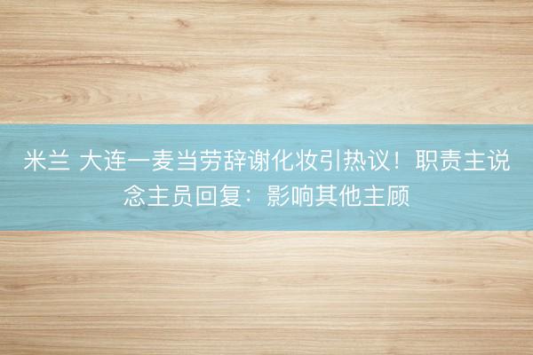 米兰 大连一麦当劳辞谢化妆引热议！职责主说念主员回复：影响其