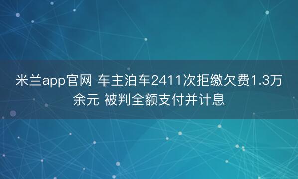 米兰app官网 车主泊车2411次拒缴欠费1.3万余元 被判