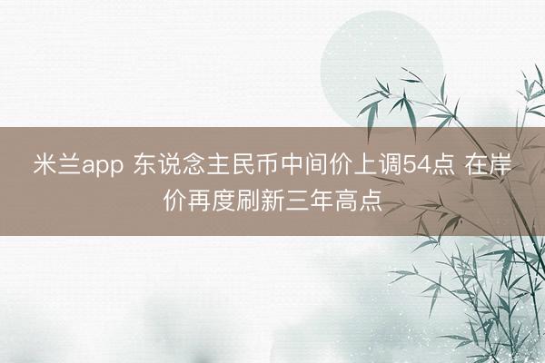 米兰app 东说念主民币中间价上调54点 在岸价再度刷新三年