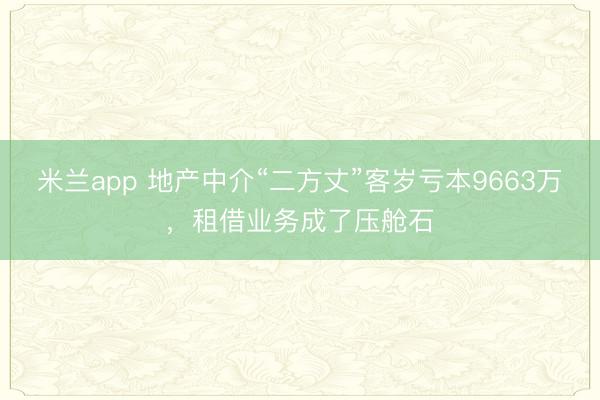 米兰app 地产中介“二方丈”客岁亏本9663万，租借业务成