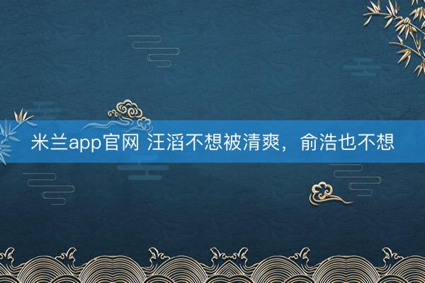 米兰app官网 汪滔不想被清爽，俞浩也不想