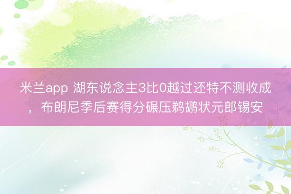 米兰app 湖东说念主3比0越过还特不测收成，布朗尼季后赛得