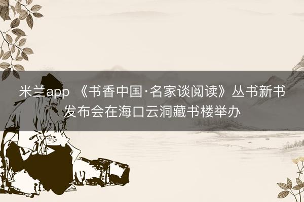 米兰app 《书香中国·名家谈阅读》丛书新书发布会在海口云洞藏书楼举办