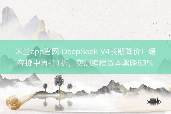 米兰app官网 DeepSeek V4长期降价！缓存掷中再打1折，实测编程资本骤降83%