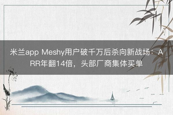 米兰app Meshy用户破千万后杀向新战场：ARR年翻14倍，头部厂商集体买单