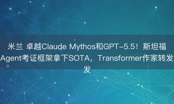 米兰 卓越Claude Mythos和GPT-5.5！斯坦福Agent考证框架拿下SOTA，Transformer作家转发