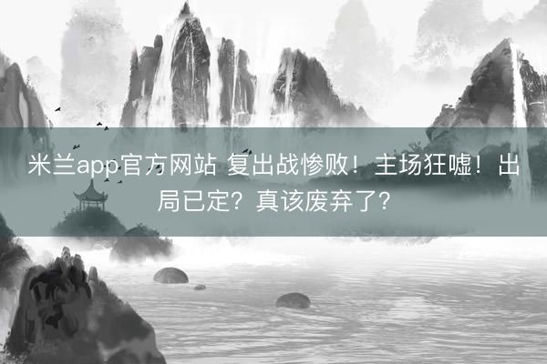 米兰app官方网站 复出战惨败！主场狂嘘！出局已定？真该废弃了？