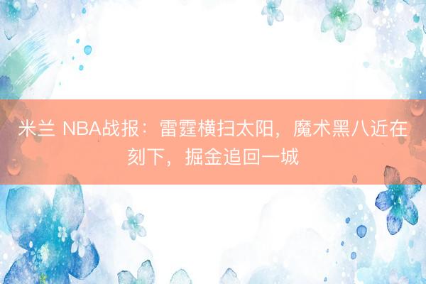 米兰 NBA战报：雷霆横扫太阳，魔术黑八近在刻下，掘金追回一城