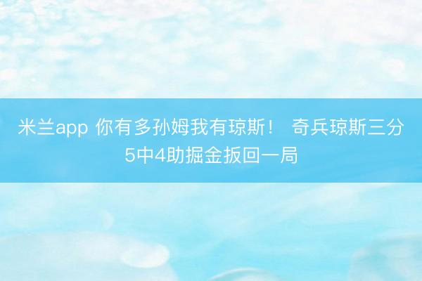 米兰app 你有多孙姆我有琼斯！ 奇兵琼斯三分5中4助掘金扳回一局