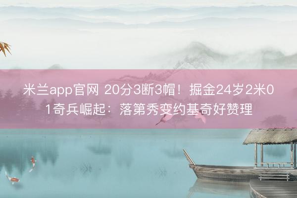 米兰app官网 20分3断3帽！掘金24岁2米01奇兵崛起：落第秀变约基奇好赞理