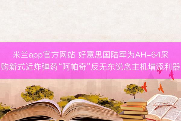 米兰app官方网站 好意思国陆军为AH-64采购新式近炸弹药“阿帕奇”反无东说念主机增添利器