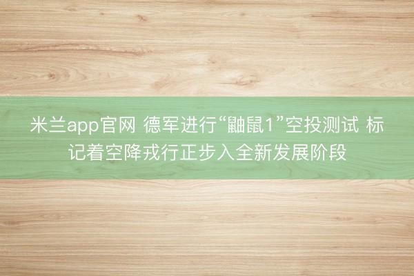 米兰app官网 德军进行“鼬鼠1”空投测试 标记着空降戎行正步入全新发展阶段