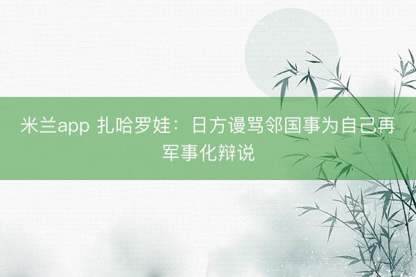 米兰app 扎哈罗娃：日方谩骂邻国事为自己再军事化辩说