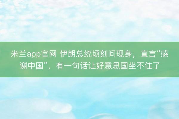 米兰app官网 伊朗总统顷刻间现身，直言“感谢中国”，有一句话让好意思国坐不住了
