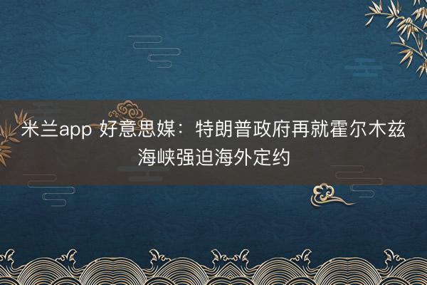 米兰app 好意思媒：特朗普政府再就霍尔木兹海峡强迫海外定约