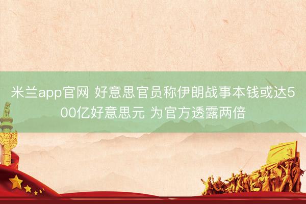 米兰app官网 好意思官员称伊朗战事本钱或达500亿好意思元 为官方透露两倍