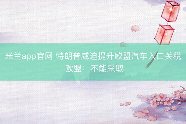 米兰app官网 特朗普威迫提升欧盟汽车入口关税 欧盟：不能采取