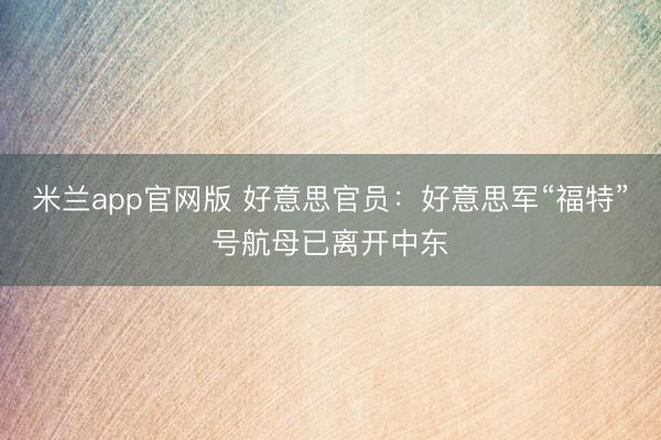 米兰app官网版 好意思官员：好意思军“福特”号航母已离开中东