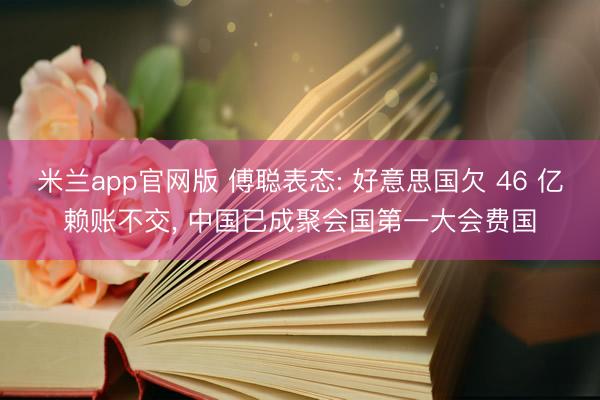 米兰app官网版 傅聪表态: 好意思国欠 46 亿赖账不交， 中国已成聚会国第一大会费国