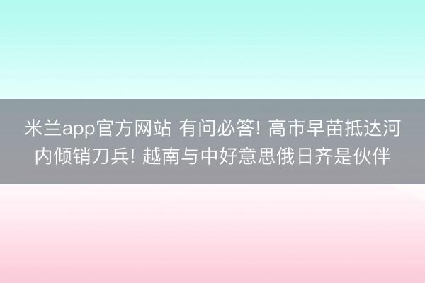 米兰app官方网站 有问必答! 高市早苗抵达河内倾销刀兵! 越南与中好意思俄日齐是伙伴