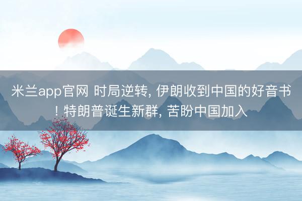 米兰app官网 时局逆转， 伊朗收到中国的好音书! 特朗普诞生新群， 苦盼中国加入