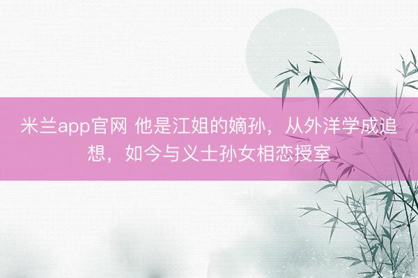 米兰app官网 他是江姐的嫡孙，从外洋学成追想，如今与义士孙