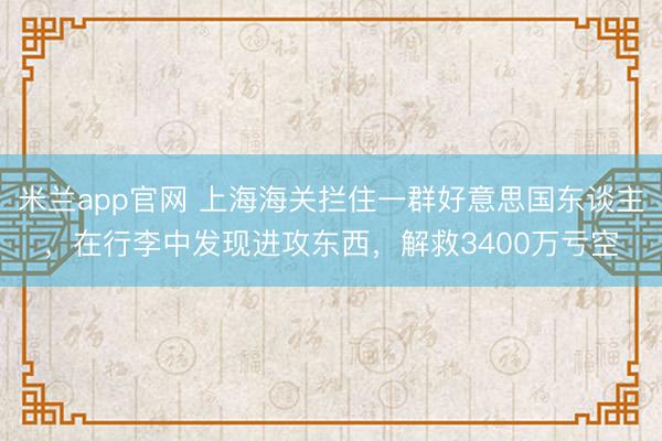 米兰app官网 上海海关拦住一群好意思国东谈主，在行李中发现进攻东西，解救3400万亏空