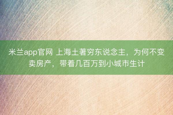 米兰app官网 上海土著穷东说念主，为何不变卖房产，带着几百万到小城市生计