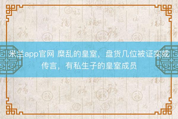 米兰app官网 糜乱的皇室，盘货几位被证实或传言，有私生子的皇室成员